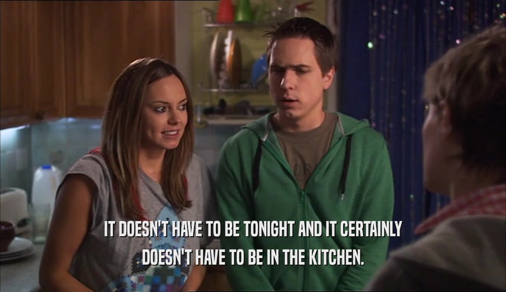 IT DOESN'T HAVE TO BE TONIGHT AND IT CERTAINLY DOESN'T HAVE TO BE IN THE KITCHEN. 