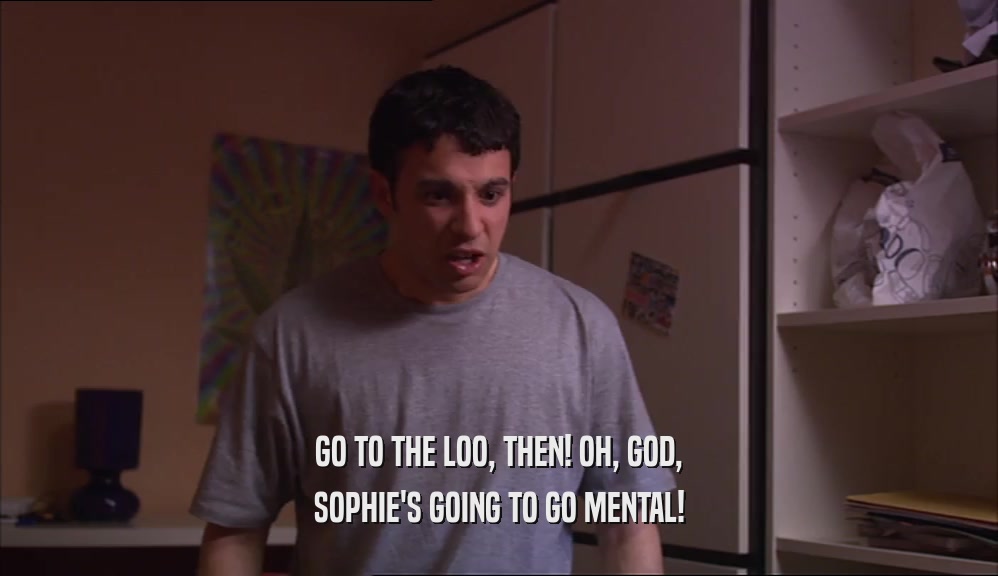 GO TO THE LOO, THEN! OH, GOD, SOPHIE'S GOING TO GO MENTAL! 