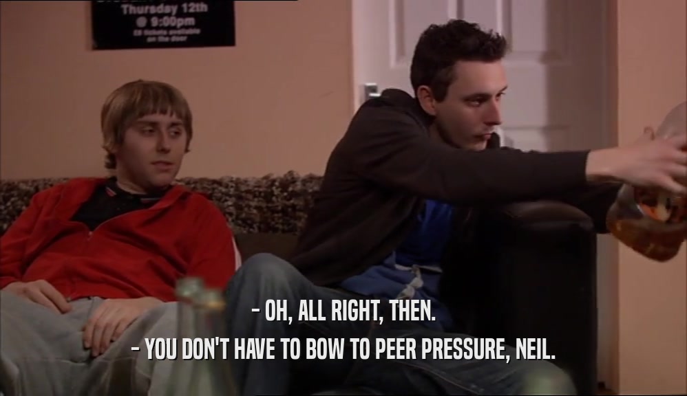 - OH, ALL RIGHT, THEN.
 - YOU DON'T HAVE TO BOW TO PEER PRESSURE, NEIL.
 