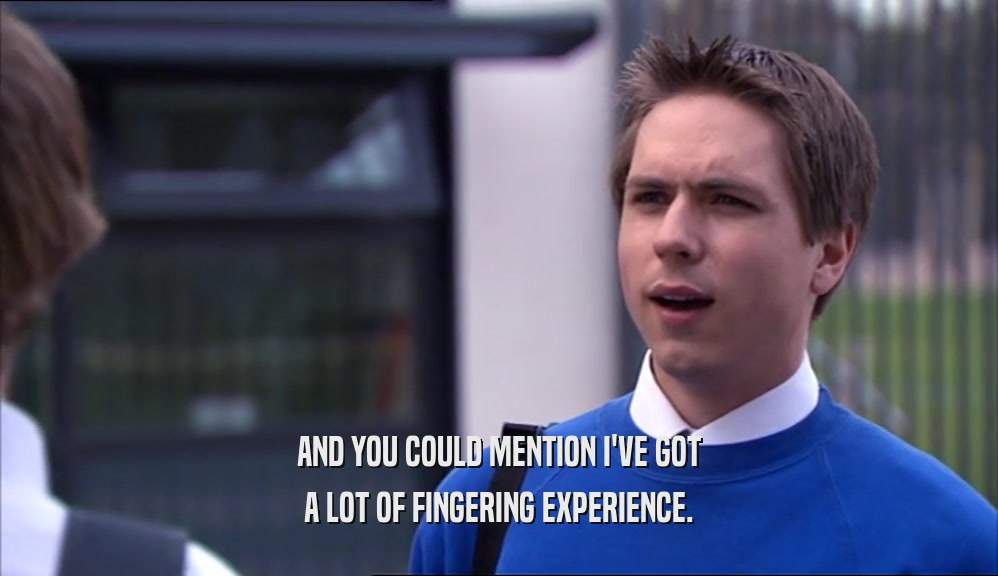 AND YOU COULD MENTION I'VE GOT A LOT OF FINGERING EXPERIENCE. 