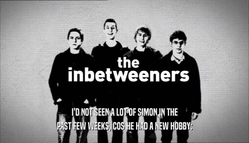 I'D NOT SEEN A LOT OF SIMON IN THE PAST FEW WEEKS, COS HE HAD A NEW HOBBY: 
