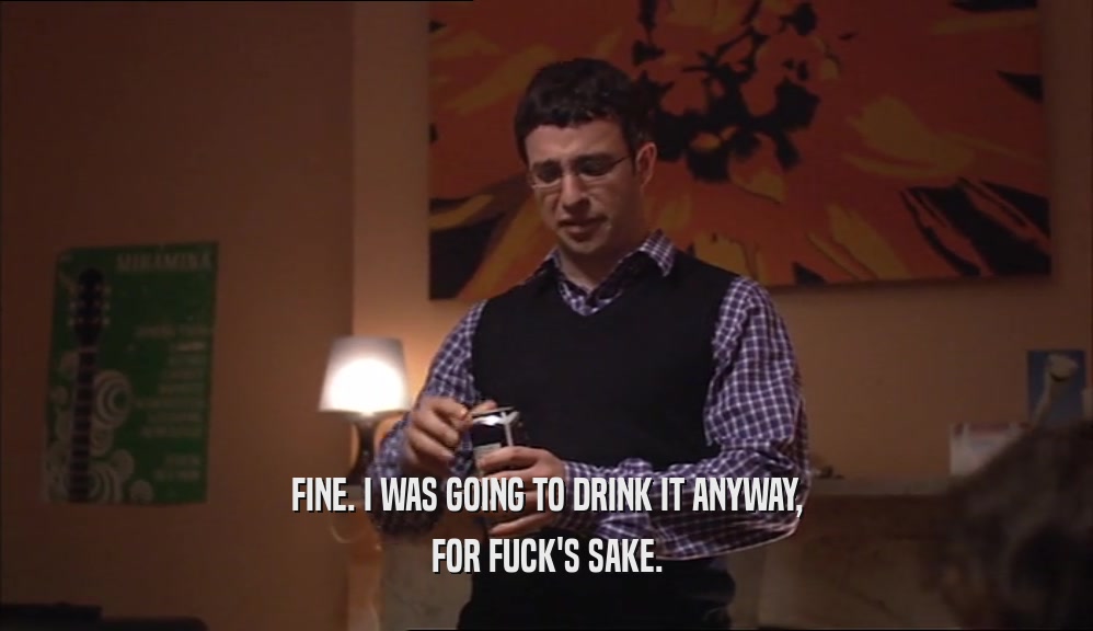 FINE. I WAS GOING TO DRINK IT ANYWAY, FOR FUCK'S SAKE. 