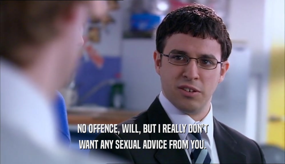 NO OFFENCE, WILL, BUT I REALLY DON'T
 WANT ANY SEXUAL ADVICE FROM YOU.
 