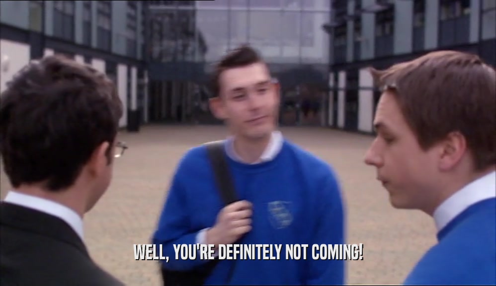 WELL, YOU'RE DEFINITELY NOT COMING!  