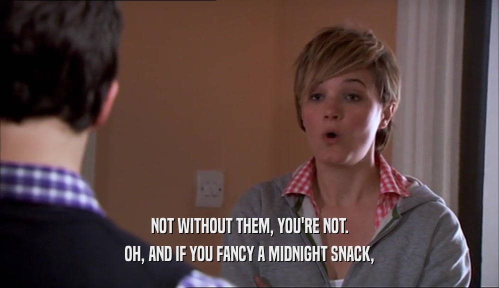 NOT WITHOUT THEM, YOU'RE NOT. OH, AND IF YOU FANCY A MIDNIGHT SNACK, 