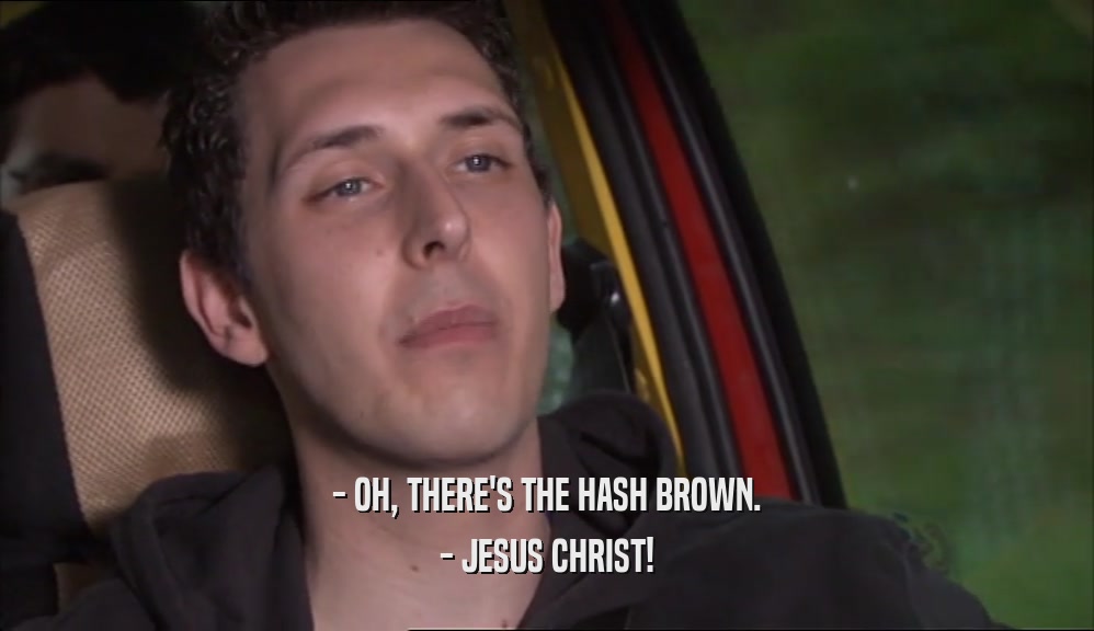 - OH, THERE'S THE HASH BROWN. - JESUS CHRIST! 