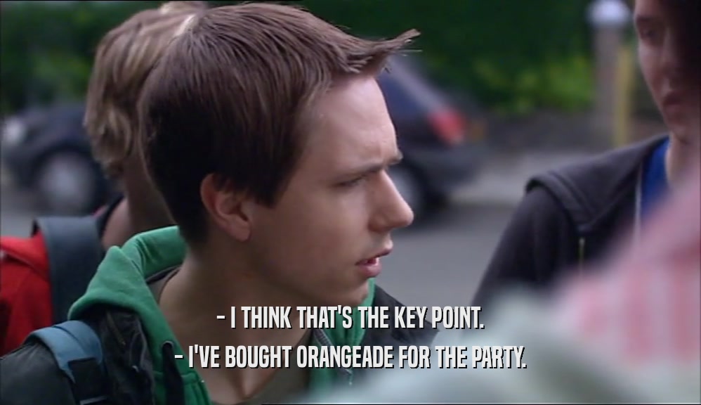 - I THINK THAT'S THE KEY POINT. - I'VE BOUGHT ORANGEADE FOR THE PARTY. 