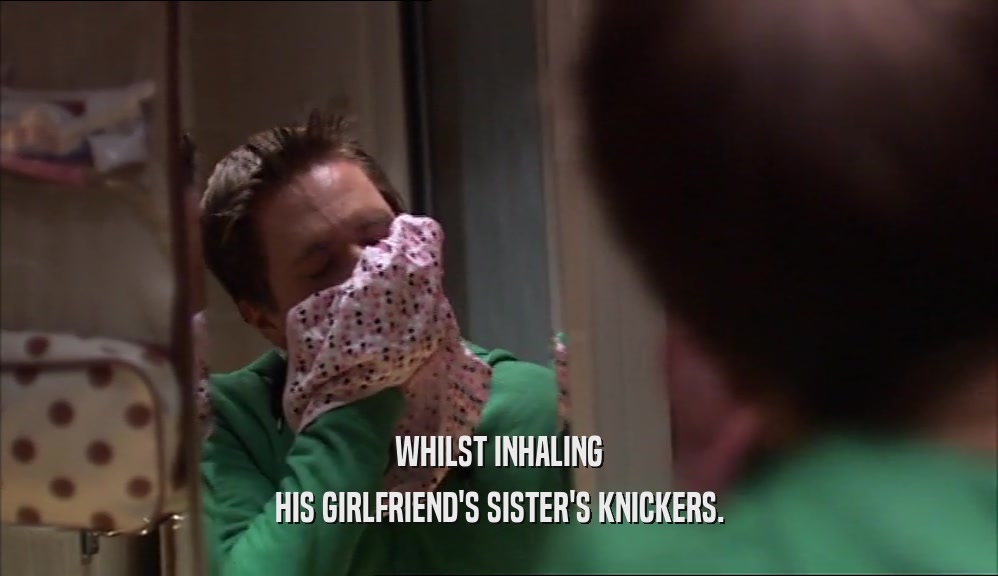 WHILST INHALING HIS GIRLFRIEND'S SISTER'S KNICKERS. 