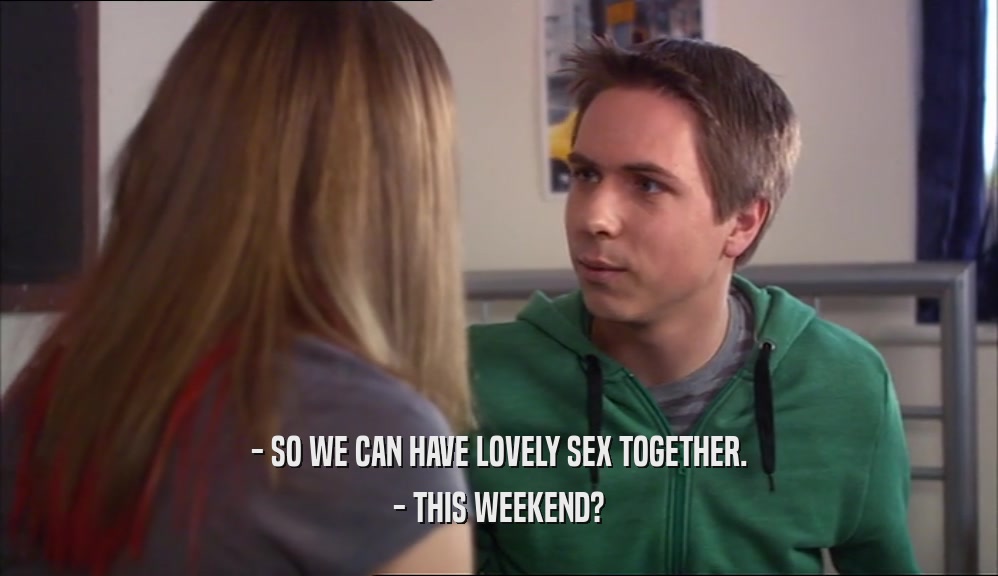 - SO WE CAN HAVE LOVELY SEX TOGETHER.
 - THIS WEEKEND?
 