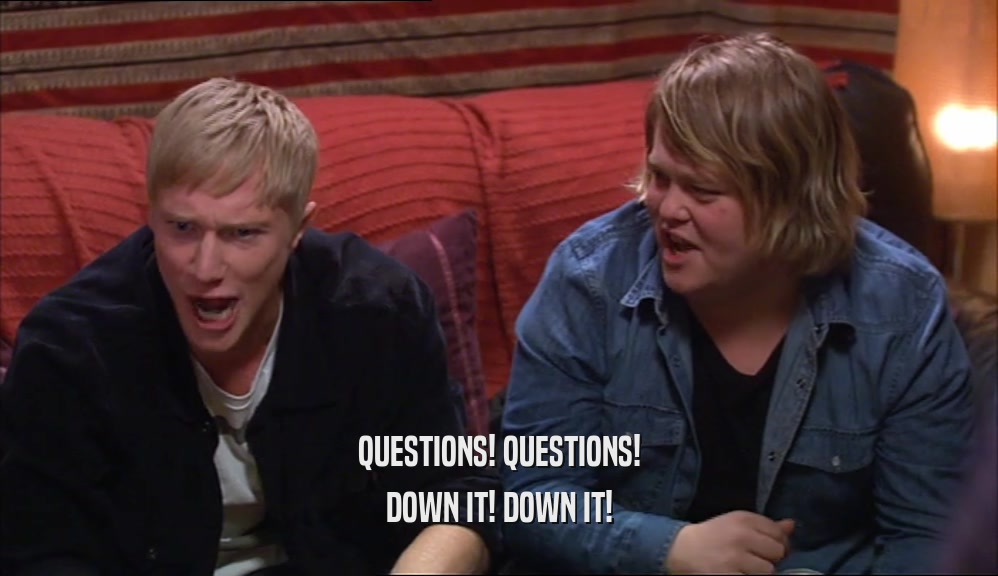 QUESTIONS! QUESTIONS! DOWN IT! DOWN IT! 