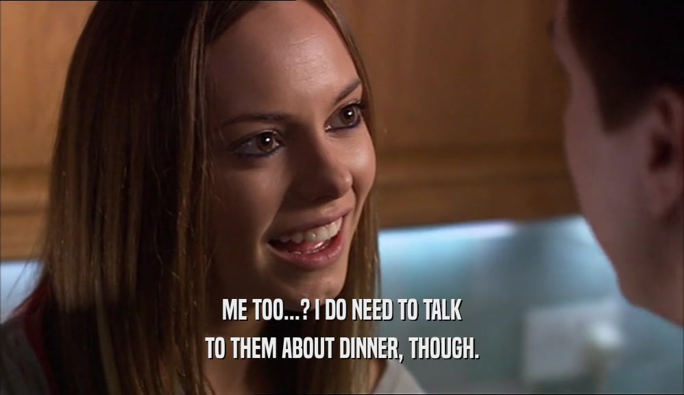 ME TOO...? I DO NEED TO TALK TO THEM ABOUT DINNER, THOUGH. 