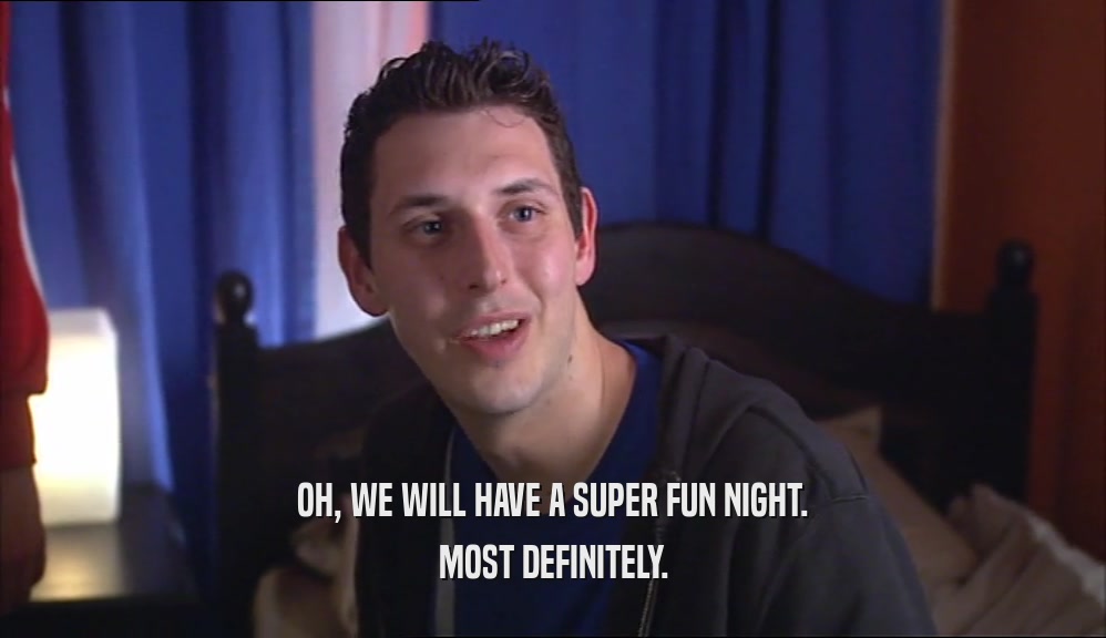 OH, WE WILL HAVE A SUPER FUN NIGHT. MOST DEFINITELY. 