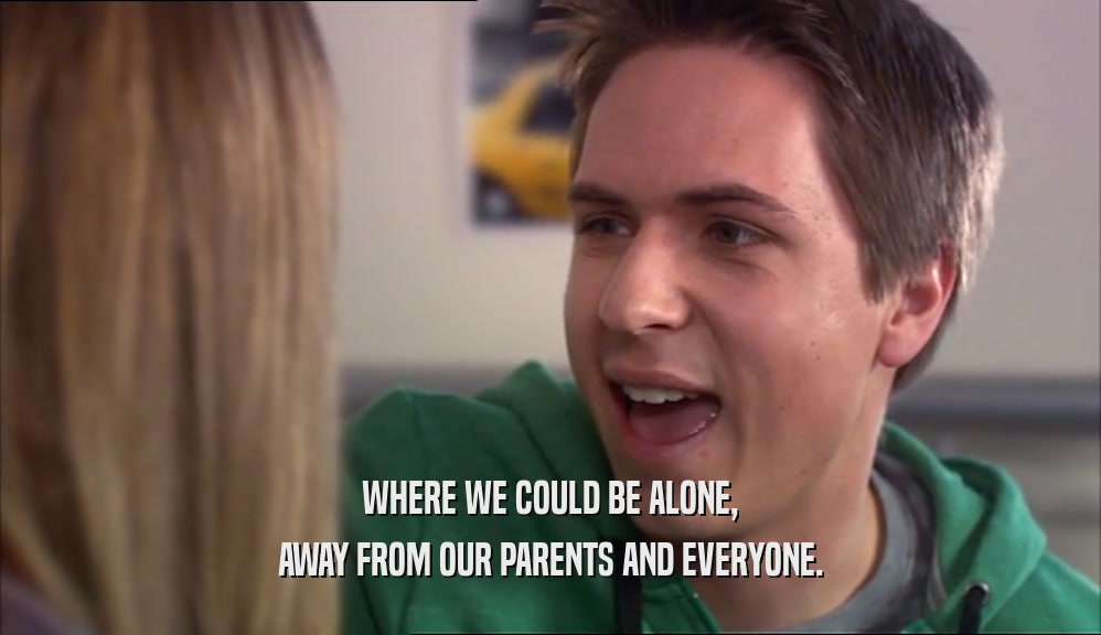 WHERE WE COULD BE ALONE, AWAY FROM OUR PARENTS AND EVERYONE. 