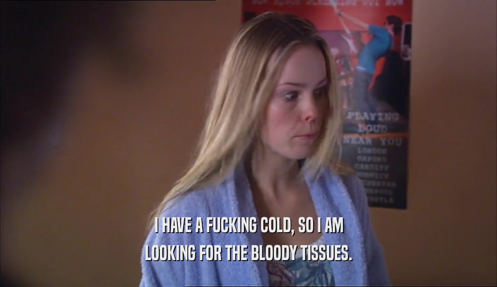 I HAVE A FUCKING COLD, SO I AM LOOKING FOR THE BLOODY TISSUES. 