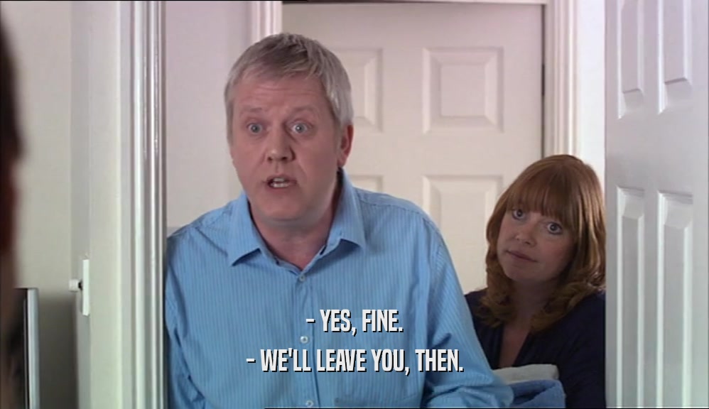 - YES, FINE. - WE'LL LEAVE YOU, THEN. 