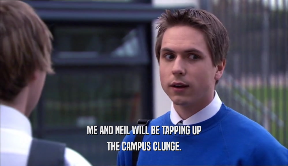 ME AND NEIL WILL BE TAPPING UP
 THE CAMPUS CLUNGE.
 