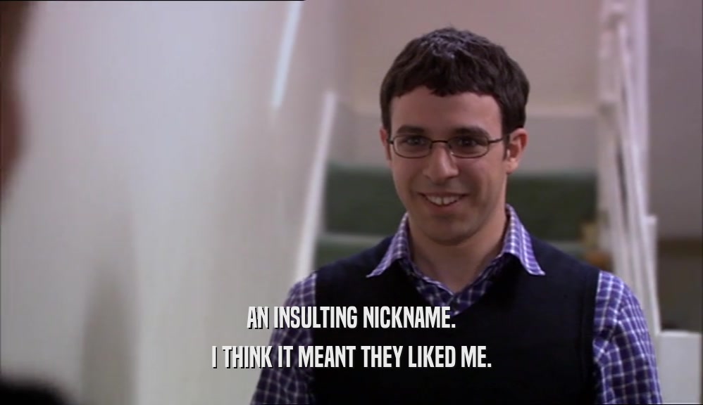 AN INSULTING NICKNAME. I THINK IT MEANT THEY LIKED ME. 