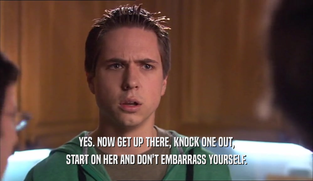 YES. NOW GET UP THERE, KNOCK ONE OUT, START ON HER AND DON'T EMBARRASS YOURSELF. 