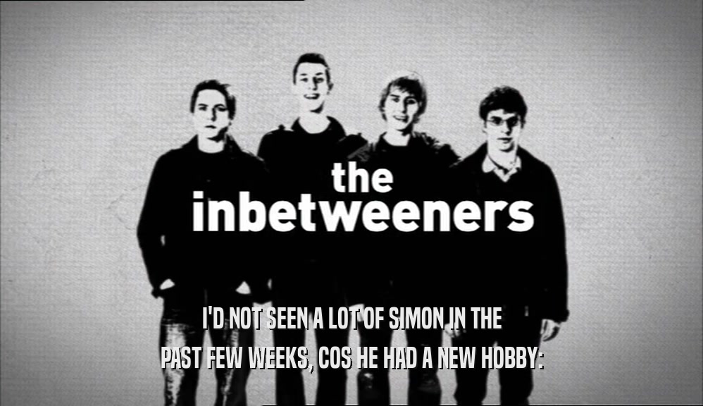 I'D NOT SEEN A LOT OF SIMON IN THE PAST FEW WEEKS, COS HE HAD A NEW HOBBY: 
