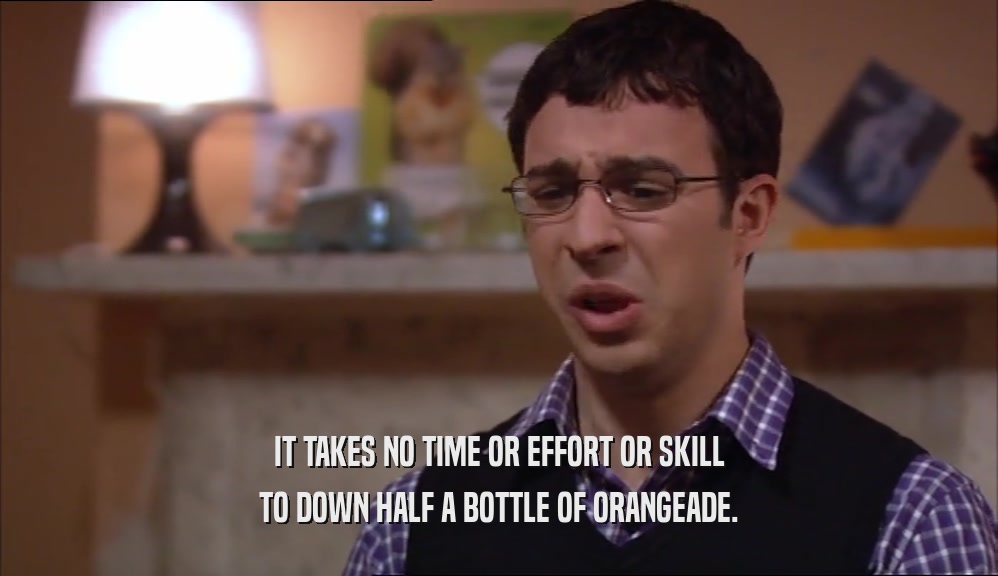 IT TAKES NO TIME OR EFFORT OR SKILL TO DOWN HALF A BOTTLE OF ORANGEADE. 