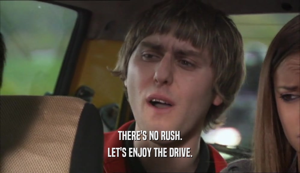 THERE'S NO RUSH. LET'S ENJOY THE DRIVE. 