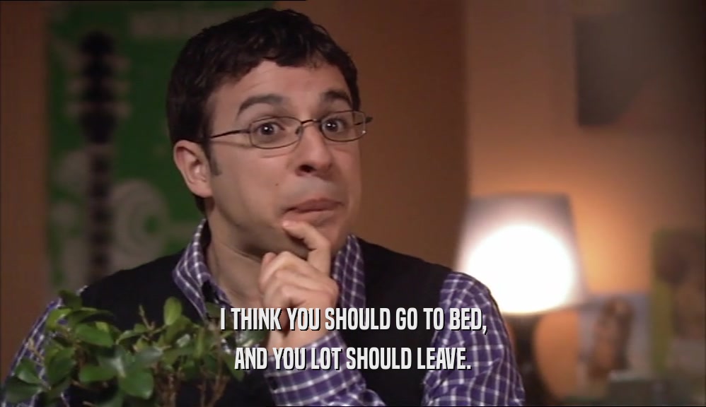 I THINK YOU SHOULD GO TO BED, AND YOU LOT SHOULD LEAVE. 