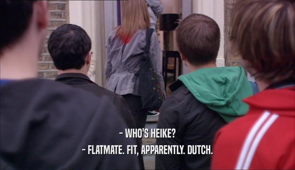 - WHO'S HEIKE?
 - FLATMATE. FIT, APPARENTLY. DUTCH.
 
