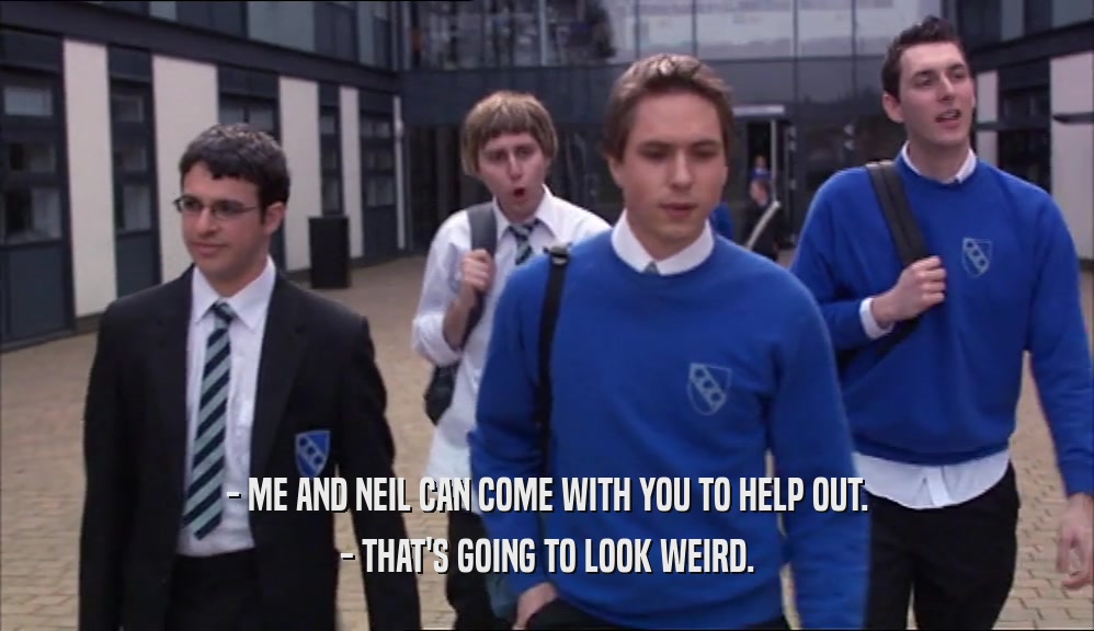 - ME AND NEIL CAN COME WITH YOU TO HELP OUT. - THAT'S GOING TO LOOK WEIRD. 