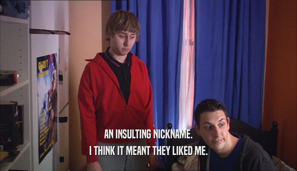 AN INSULTING NICKNAME. I THINK IT MEANT THEY LIKED ME. 