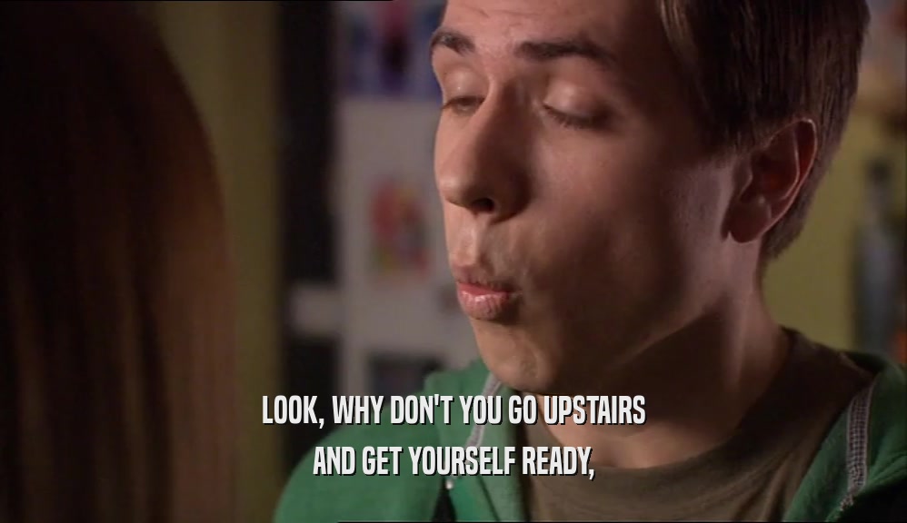 LOOK, WHY DON'T YOU GO UPSTAIRS AND GET YOURSELF READY, 
