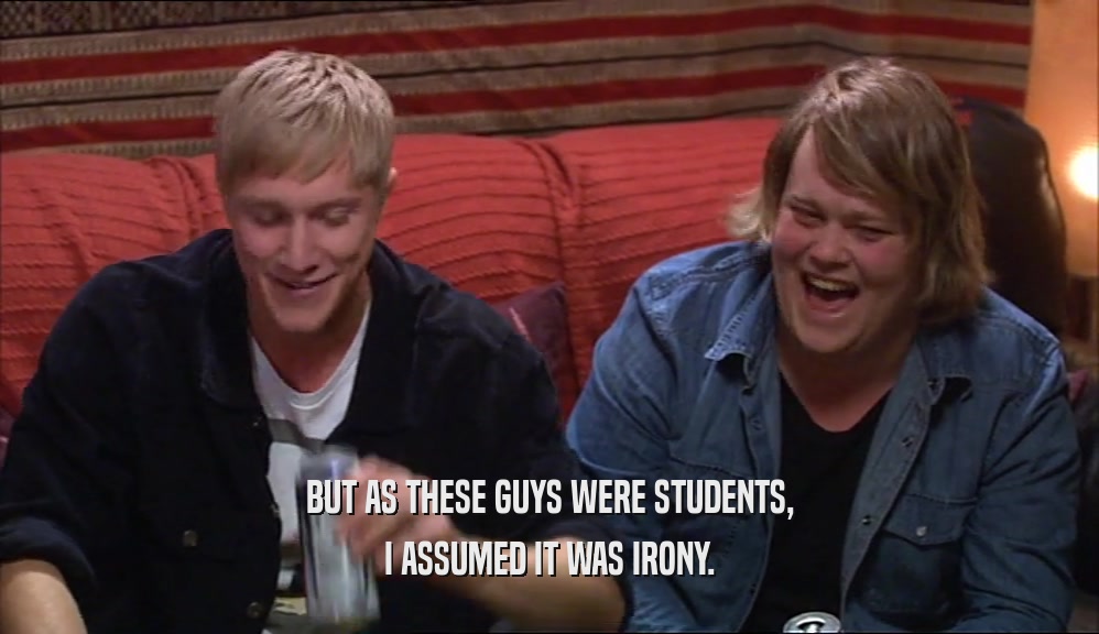 BUT AS THESE GUYS WERE STUDENTS, I ASSUMED IT WAS IRONY. 