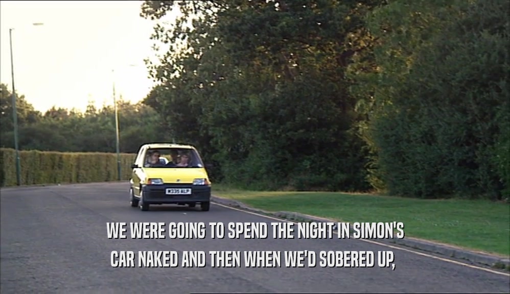 WE WERE GOING TO SPEND THE NIGHT IN SIMON'S CAR NAKED AND THEN WHEN WE'D SOBERED UP,  