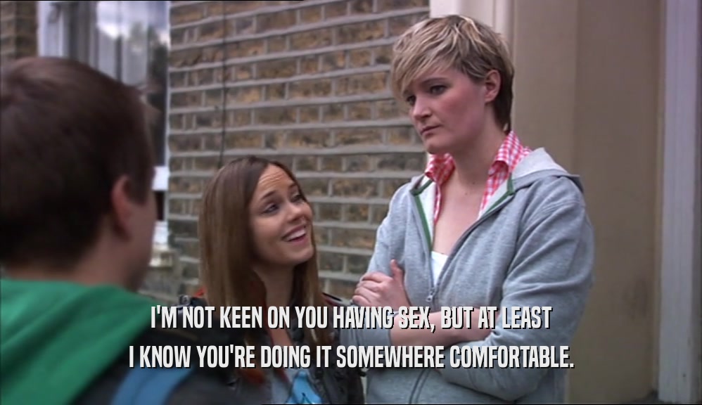 I'M NOT KEEN ON YOU HAVING SEX, BUT AT LEAST I KNOW YOU'RE DOING IT SOMEWHERE COMFORTABLE. 