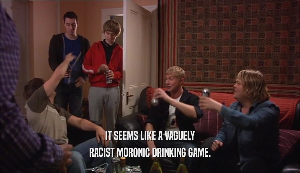 IT SEEMS LIKE A VAGUELY RACIST MORONIC DRINKING GAME. 