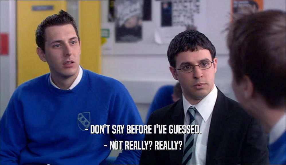 - DON'T SAY BEFORE I'VE GUESSED. - NOT REALLY? REALLY? 