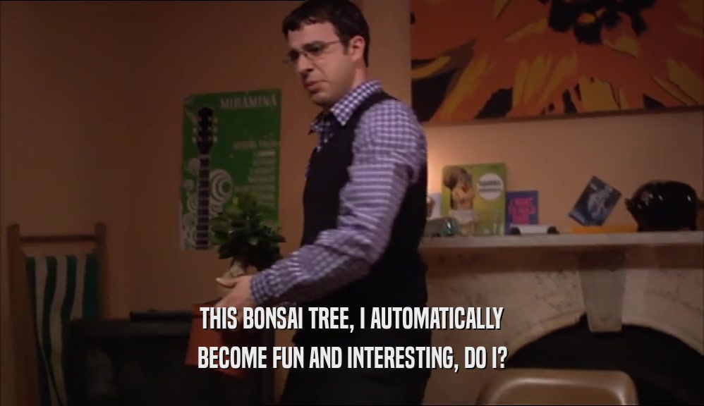 THIS BONSAI TREE, I AUTOMATICALLY
 BECOME FUN AND INTERESTING, DO I?
 