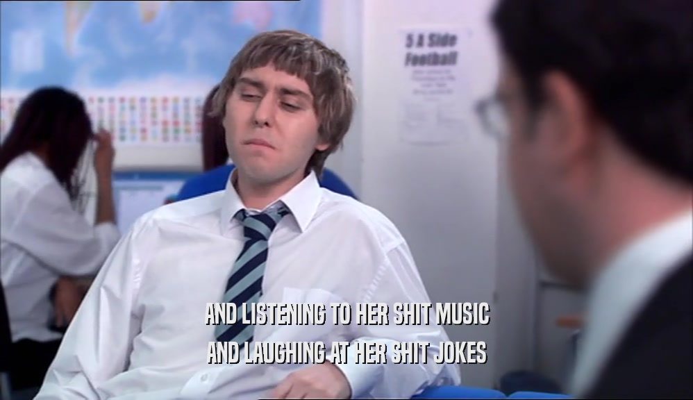 AND LISTENING TO HER SHIT MUSIC AND LAUGHING AT HER SHIT JOKES 