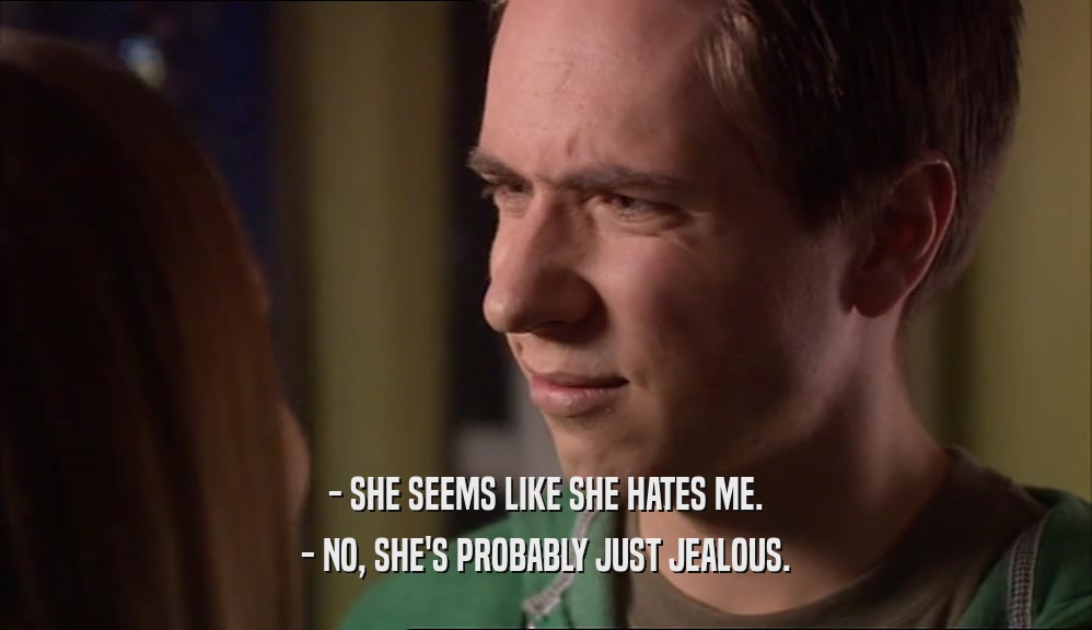 - SHE SEEMS LIKE SHE HATES ME. - NO, SHE'S PROBABLY JUST JEALOUS. 