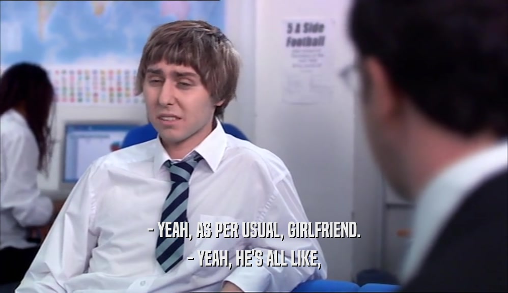 - YEAH, AS PER USUAL, GIRLFRIEND. - YEAH, HE'S ALL LIKE, 