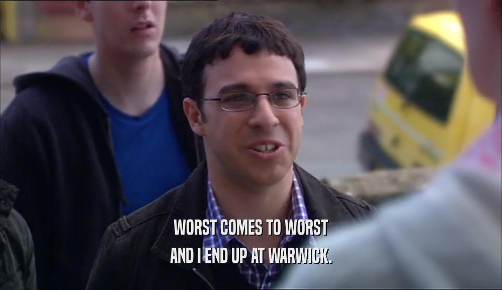 WORST COMES TO WORST AND I END UP AT WARWICK. 