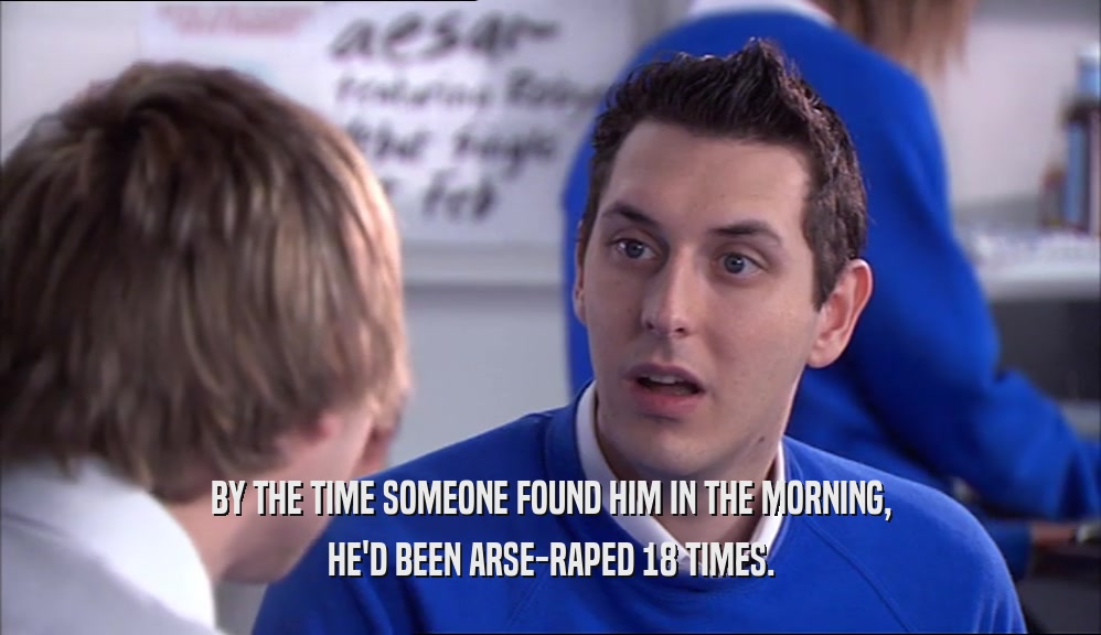 BY THE TIME SOMEONE FOUND HIM IN THE MORNING, HE'D BEEN ARSE-RAPED 18 TIMES. 