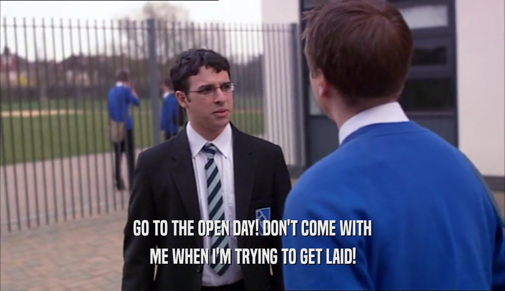 GO TO THE OPEN DAY! DON'T COME WITH ME WHEN I'M TRYING TO GET LAID! 