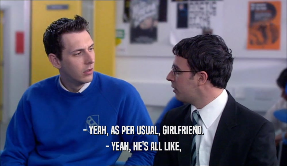 - YEAH, AS PER USUAL, GIRLFRIEND. - YEAH, HE'S ALL LIKE, 