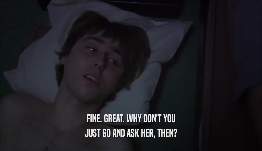 FINE. GREAT. WHY DON'T YOU JUST GO AND ASK HER, THEN? 