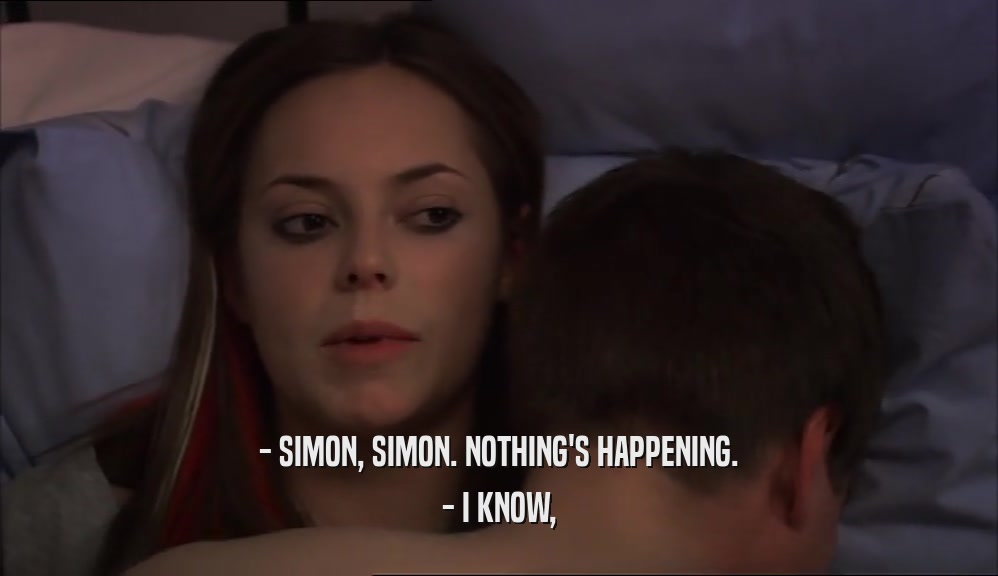 - SIMON, SIMON. NOTHING'S HAPPENING.
 - I KNOW,
 