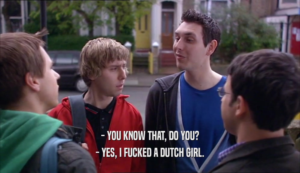 - YOU KNOW THAT, DO YOU?
 - YES, I FUCKED A DUTCH GIRL.
 
