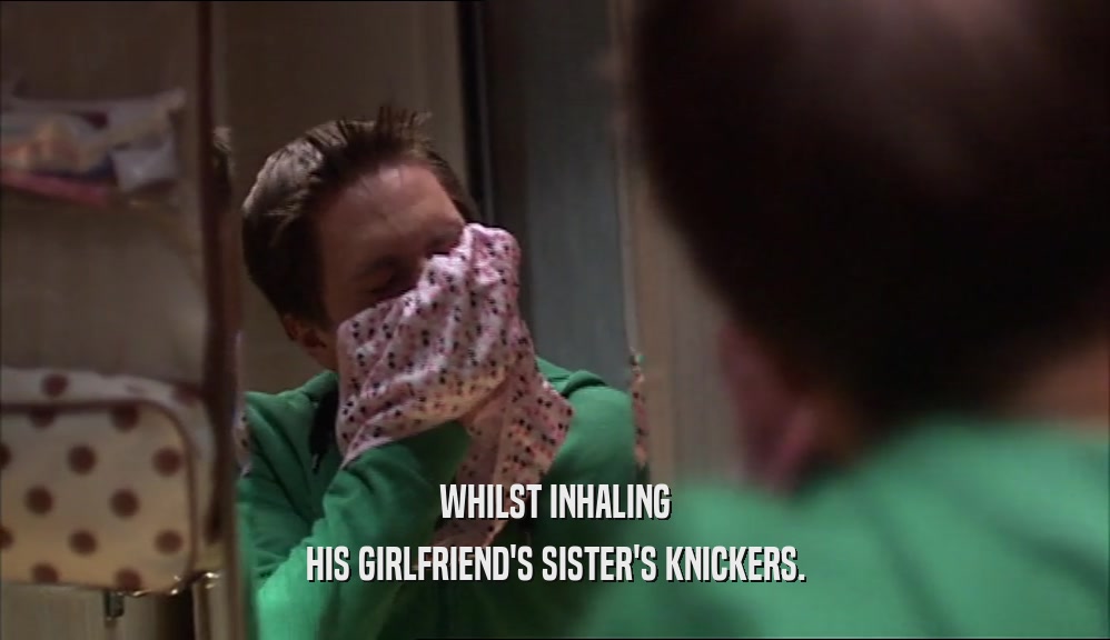 WHILST INHALING HIS GIRLFRIEND'S SISTER'S KNICKERS. 