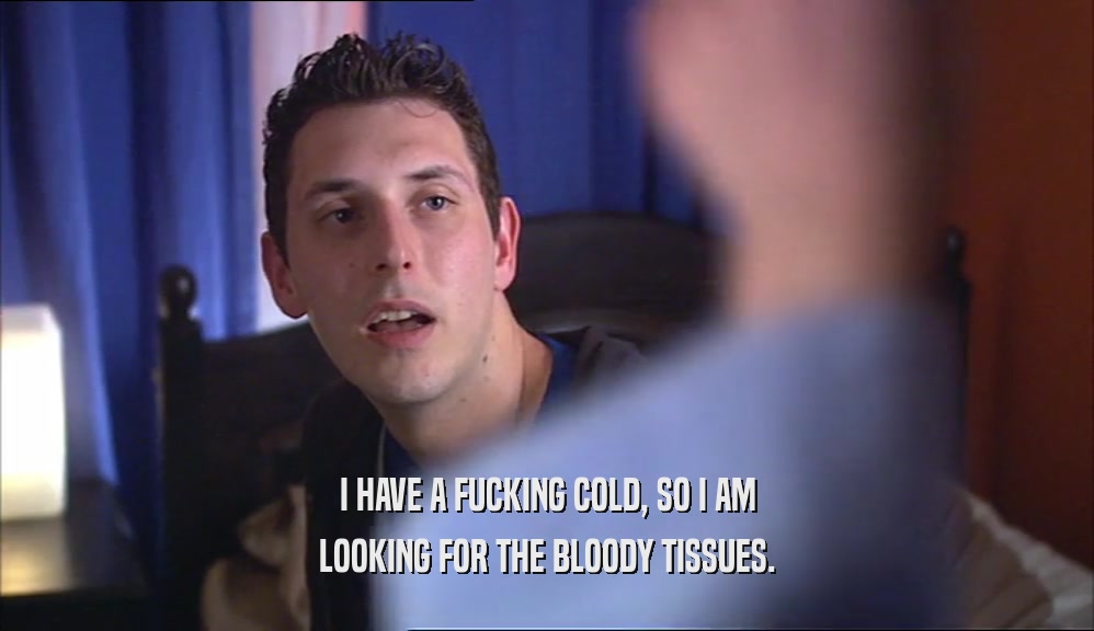 I HAVE A FUCKING COLD, SO I AM LOOKING FOR THE BLOODY TISSUES. 
