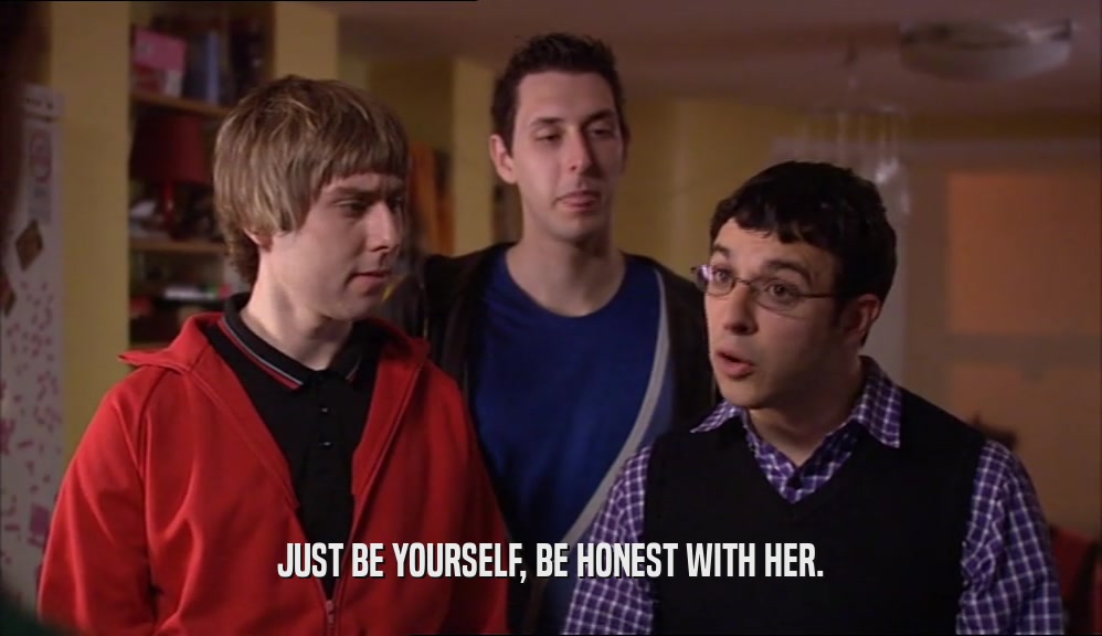 JUST BE YOURSELF, BE HONEST WITH HER.  