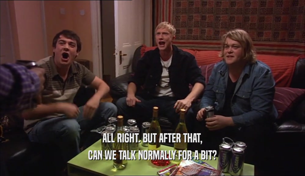 ALL RIGHT. BUT AFTER THAT, CAN WE TALK NORMALLY FOR A BIT? 